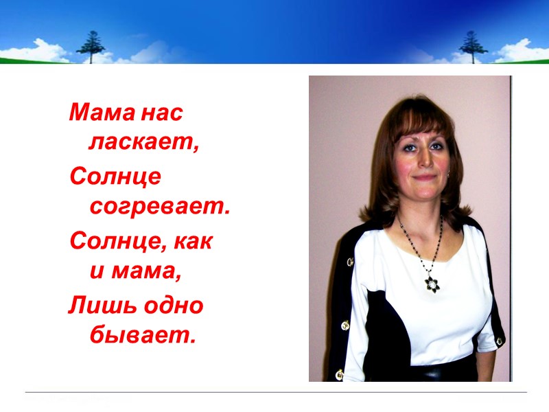 Мама нас ласкает,  Солнце согревает. Солнце, как и мама, Лишь одно бывает.